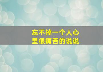 忘不掉一个人心里很痛苦的说说