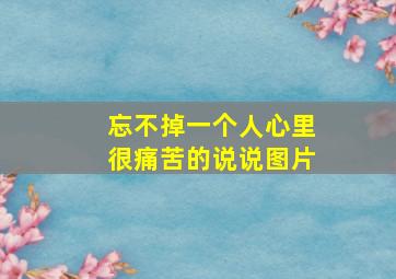 忘不掉一个人心里很痛苦的说说图片