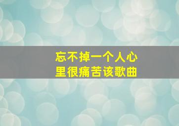 忘不掉一个人心里很痛苦该歌曲