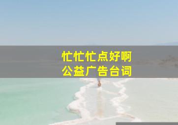 忙忙忙点好啊公益广告台词