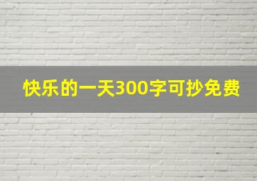 快乐的一天300字可抄免费