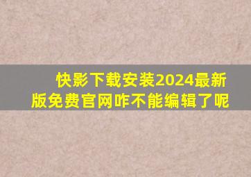 快影下载安装2024最新版免费官网咋不能编辑了呢