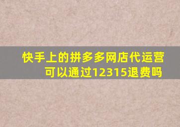 快手上的拼多多网店代运营可以通过12315退费吗