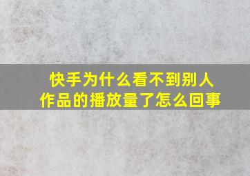 快手为什么看不到别人作品的播放量了怎么回事