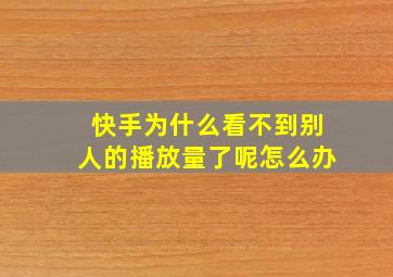 快手为什么看不到别人的播放量了呢怎么办