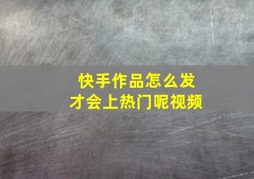 快手作品怎么发才会上热门呢视频