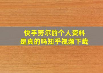 快手努尔的个人资料是真的吗知乎视频下载