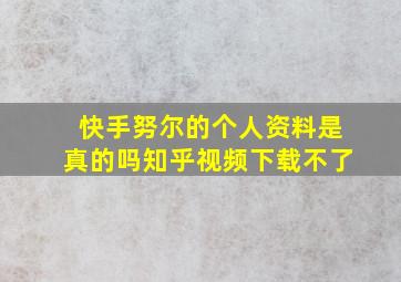 快手努尔的个人资料是真的吗知乎视频下载不了