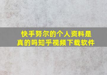 快手努尔的个人资料是真的吗知乎视频下载软件