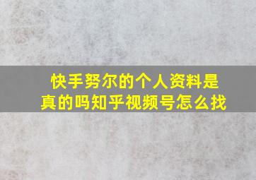 快手努尔的个人资料是真的吗知乎视频号怎么找