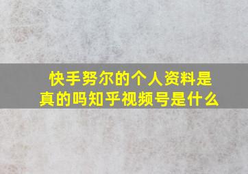 快手努尔的个人资料是真的吗知乎视频号是什么