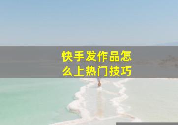 快手发作品怎么上热门技巧