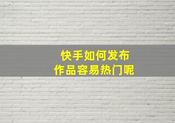 快手如何发布作品容易热门呢