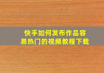 快手如何发布作品容易热门的视频教程下载