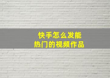 快手怎么发能热门的视频作品