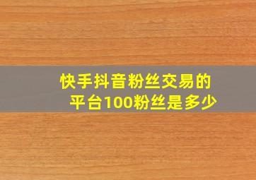 快手抖音粉丝交易的平台100粉丝是多少