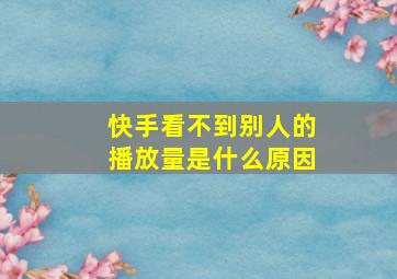 快手看不到别人的播放量是什么原因