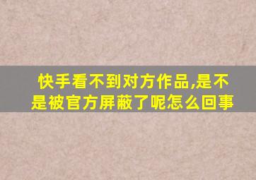 快手看不到对方作品,是不是被官方屏蔽了呢怎么回事