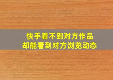 快手看不到对方作品却能看到对方浏览动态