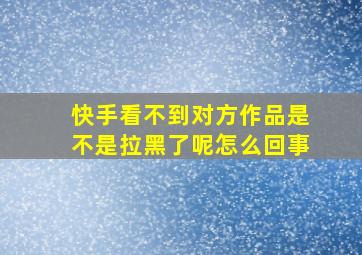 快手看不到对方作品是不是拉黑了呢怎么回事