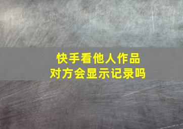 快手看他人作品对方会显示记录吗