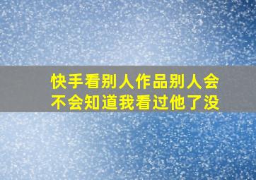 快手看别人作品别人会不会知道我看过他了没