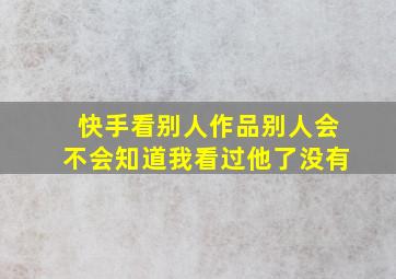 快手看别人作品别人会不会知道我看过他了没有