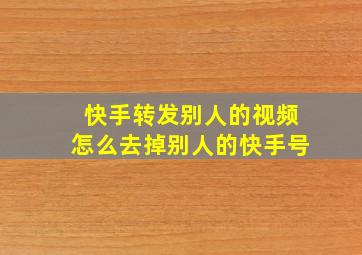 快手转发别人的视频怎么去掉别人的快手号