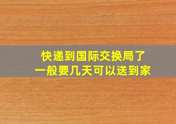 快递到国际交换局了一般要几天可以送到家