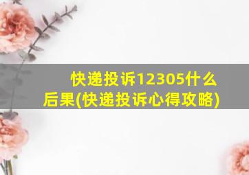 快递投诉12305什么后果(快递投诉心得攻略)