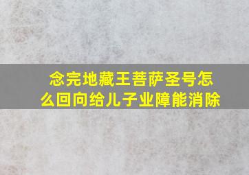 念完地藏王菩萨圣号怎么回向给儿子业障能消除