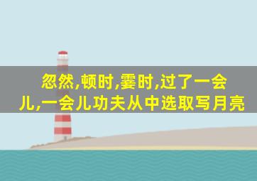 忽然,顿时,霎时,过了一会儿,一会儿功夫从中选取写月亮