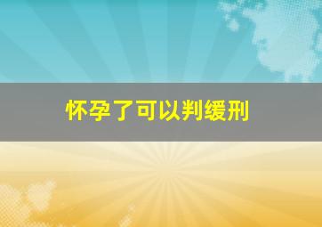 怀孕了可以判缓刑