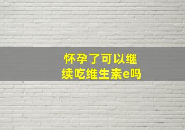 怀孕了可以继续吃维生素e吗