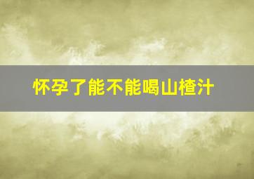 怀孕了能不能喝山楂汁