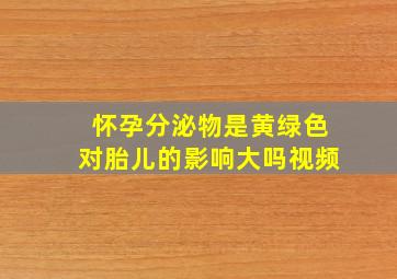 怀孕分泌物是黄绿色对胎儿的影响大吗视频