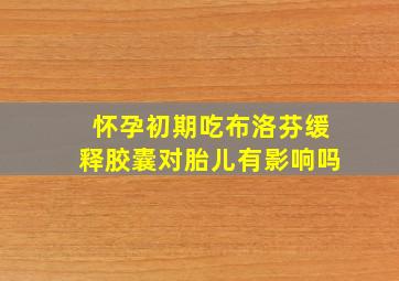 怀孕初期吃布洛芬缓释胶囊对胎儿有影响吗