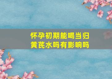 怀孕初期能喝当归黄芪水吗有影响吗