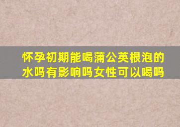 怀孕初期能喝蒲公英根泡的水吗有影响吗女性可以喝吗