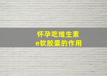 怀孕吃维生素e软胶囊的作用