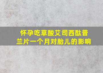 怀孕吃草酸艾司西酞普兰片一个月对胎儿的影响