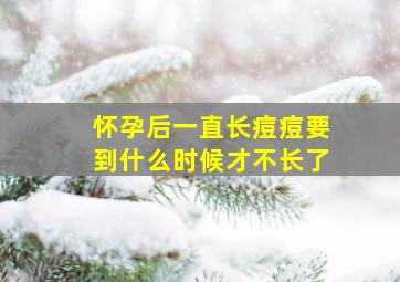 怀孕后一直长痘痘要到什么时候才不长了