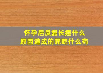 怀孕后反复长痘什么原因造成的呢吃什么药