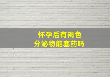 怀孕后有褐色分泌物能塞药吗