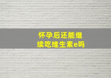 怀孕后还能继续吃维生素e吗