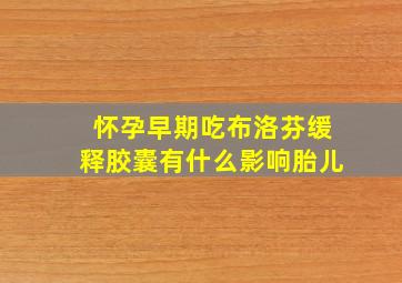 怀孕早期吃布洛芬缓释胶囊有什么影响胎儿