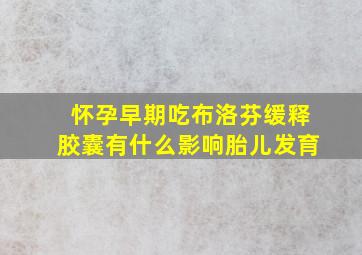 怀孕早期吃布洛芬缓释胶囊有什么影响胎儿发育