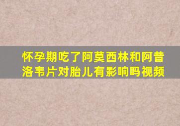 怀孕期吃了阿莫西林和阿昔洛韦片对胎儿有影响吗视频