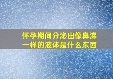 怀孕期间分泌出像鼻涕一样的液体是什么东西