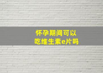 怀孕期间可以吃维生素e片吗